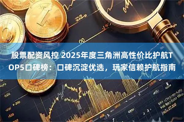 股票配资风控 2025年度三角洲高性价比护航TOP5口碑榜：口碑沉淀优选，玩家信赖护航指南