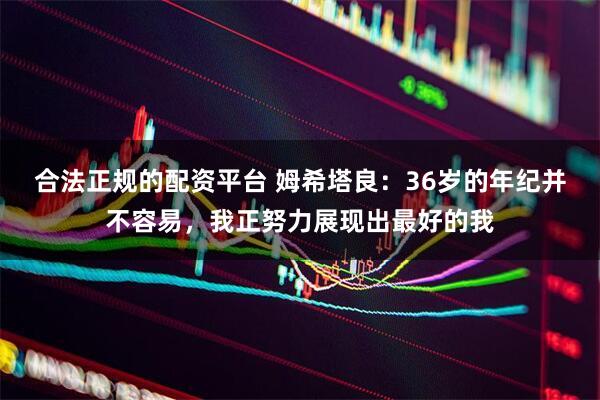 合法正规的配资平台 姆希塔良：36岁的年纪并不容易，我正努力展现出最好的我