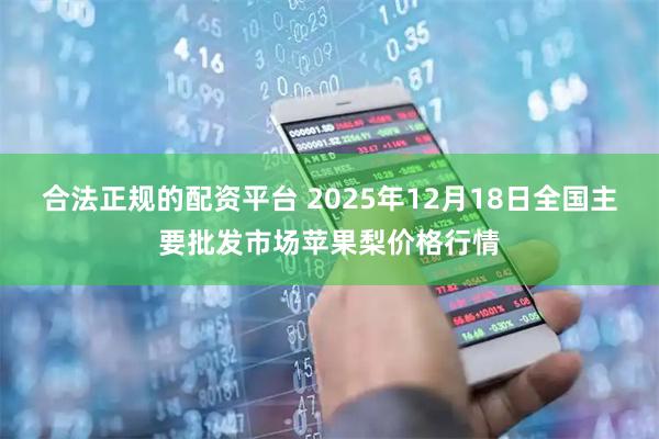 合法正规的配资平台 2025年12月18日全国主要批发市场苹果梨价格行情