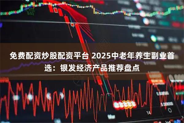 免费配资炒股配资平台 2025中老年养生副业首选：银发经济产品推荐盘点