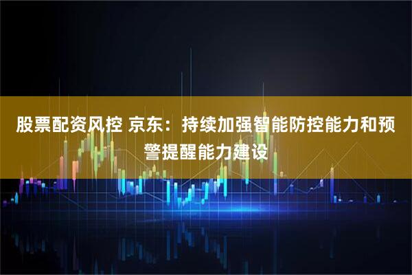 股票配资风控 京东：持续加强智能防控能力和预警提醒能力建设
