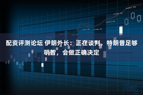 配资评测论坛 伊朗外长：正在谈判，特朗普足够明智，会做正确决定