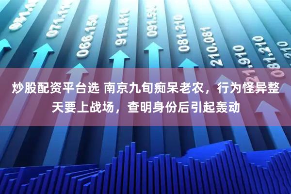 炒股配资平台选 南京九旬痴呆老农，行为怪异整天要上战场，查明身份后引起轰动