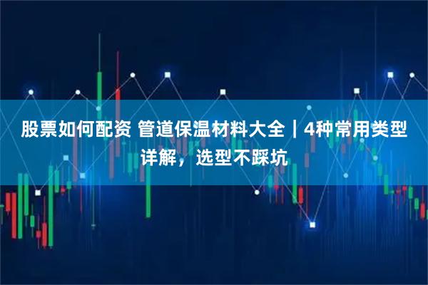 股票如何配资 管道保温材料大全｜4种常用类型详解，选型不踩坑