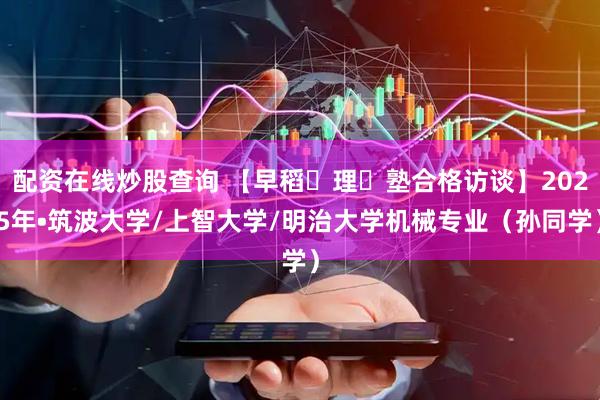 配资在线炒股查询 【早稻⽥理⼯塾合格访谈】2025年•筑波大学/上智大学/明治大学机械专业（孙同学）