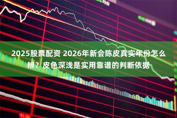 2025股票配资 2026年新会陈皮真实年份怎么辨？皮色深浅是实用靠谱的判断依据