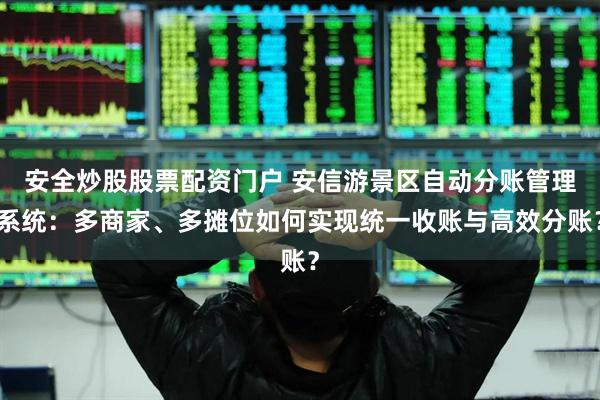 安全炒股股票配资门户 安信游景区自动分账管理系统：多商家、多摊位如何实现统一收账与高效分账？