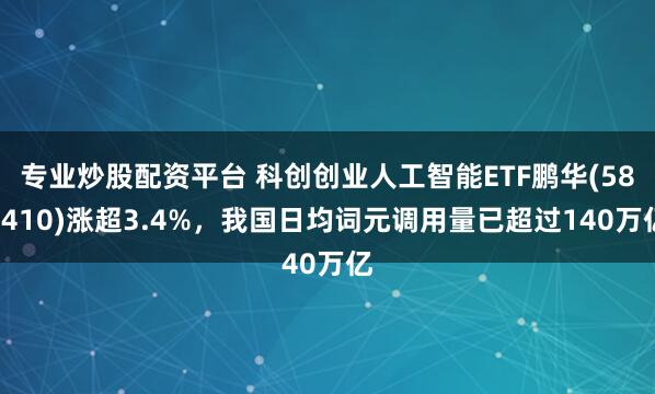 专业炒股配资平台 科创创业人工智能ETF鹏华(588410)涨超3.4%，我国日均词元调用量已超过140万亿