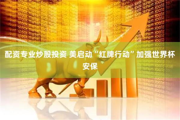 配资专业炒股投资 美启动“红牌行动”加强世界杯安保