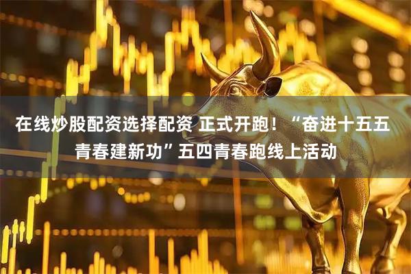 在线炒股配资选择配资 正式开跑！“奋进十五五 青春建新功”五四青春跑线上活动