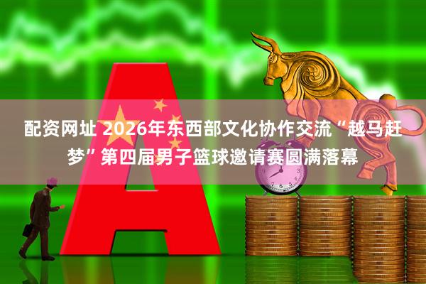 配资网址 2026年东西部文化协作交流“越马赶梦”第四届男子篮球邀请赛圆满落幕