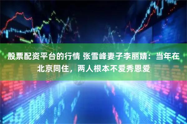 股票配资平台的行情 张雪峰妻子李丽婧：当年在北京同住，两人根本不爱秀恩爱