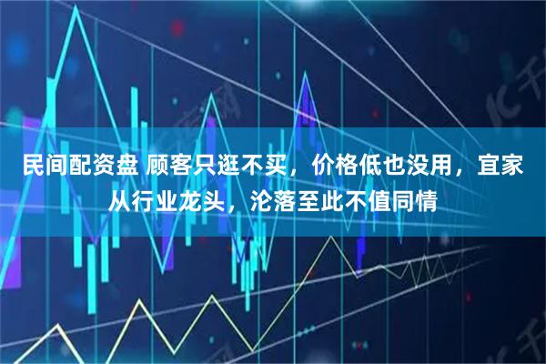 民间配资盘 顾客只逛不买，价格低也没用，宜家从行业龙头，沦落至此不值同情