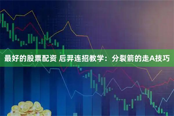 最好的股票配资 后羿连招教学：分裂箭的走A技巧