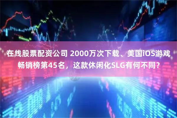 在线股票配资公司 2000万次下载、美国iOS游戏畅销榜第45名，这款休闲化SLG有何不同？