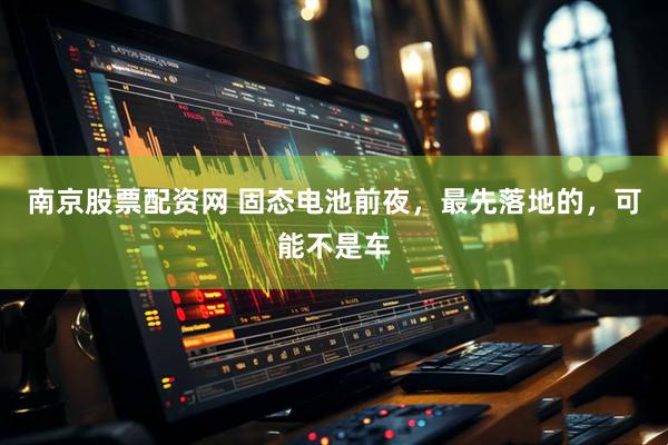南京股票配资网 固态电池前夜，最先落地的，可能不是车