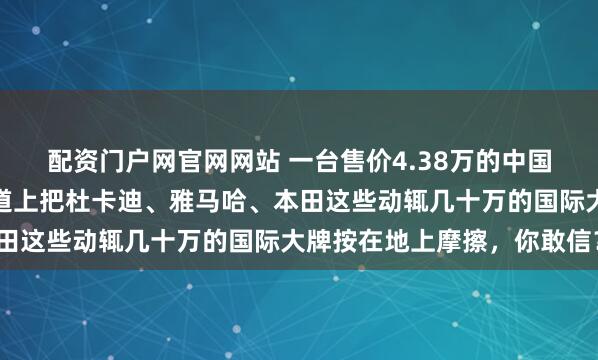 配资门户网官网网站 一台售价4.38万的中国摩托车，在世界顶级赛道上把杜卡迪、雅马哈、本田这些动辄几十万的国际大牌按在地上摩擦，你敢信？
