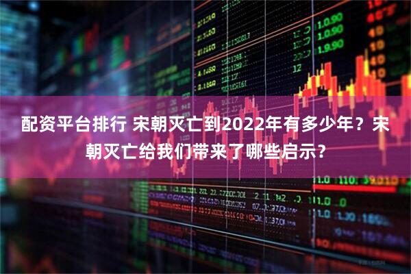 配资平台排行 宋朝灭亡到2022年有多少年？宋朝灭亡给我们带来了哪些启示？