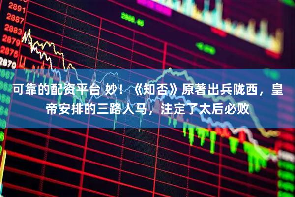 可靠的配资平台 妙！《知否》原著出兵陇西，皇帝安排的三路人马，注定了太后必败