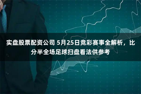 实盘股票配资公司 5月25日竞彩赛事全解析，比分半全场足球扫盘看法供参考