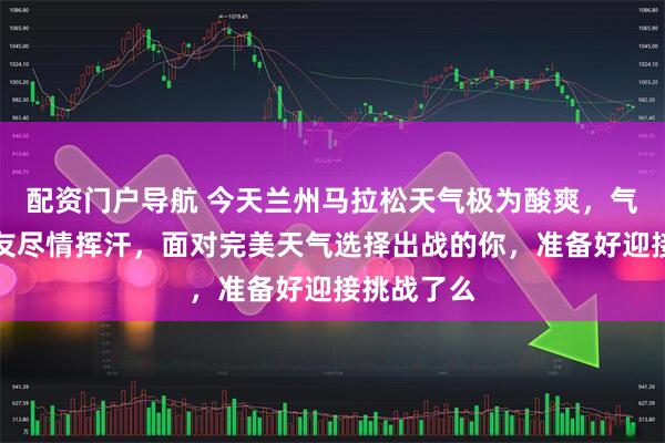配资门户导航 今天兰州马拉松天气极为酸爽，气温适中跑友尽情挥汗，面对完美天气选择出战的你，准备好迎接挑战了么