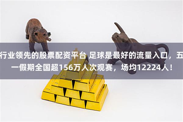 行业领先的股票配资平台 足球是最好的流量入口，五一假期全国超156万人次观赛，场均12224人！