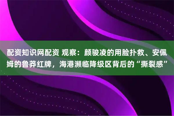 配资知识网配资 观察：颜骏凌的用脸扑救、安佩姆的鲁莽红牌，海港濒临降级区背后的“撕裂感”