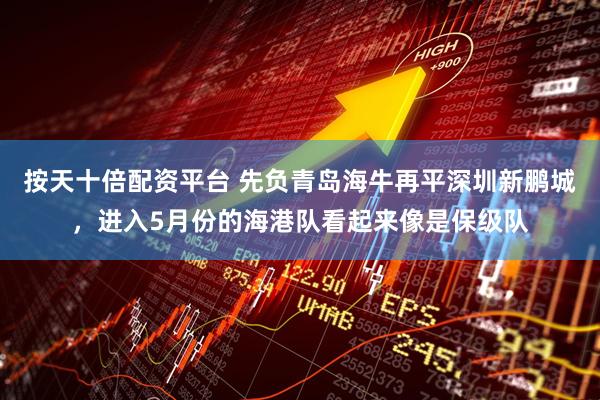 按天十倍配资平台 先负青岛海牛再平深圳新鹏城，进入5月份的海港队看起来像是保级队