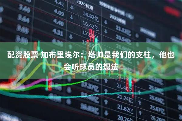 配资股票 加布里埃尔：塔帅是我们的支柱，他也会听球员的想法