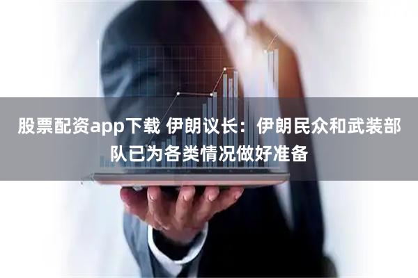 股票配资app下载 伊朗议长：伊朗民众和武装部队已为各类情况做好准备