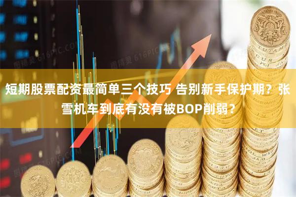 短期股票配资最简单三个技巧 告别新手保护期？张雪机车到底有没有被BOP削弱？