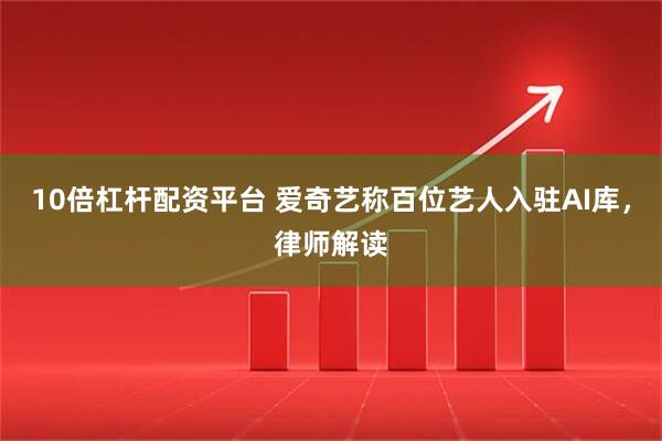 10倍杠杆配资平台 爱奇艺称百位艺人入驻AI库，律师解读