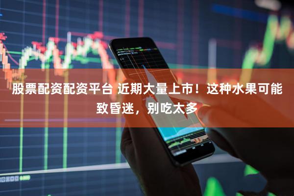 股票配资配资平台 近期大量上市！这种水果可能致昏迷，别吃太多