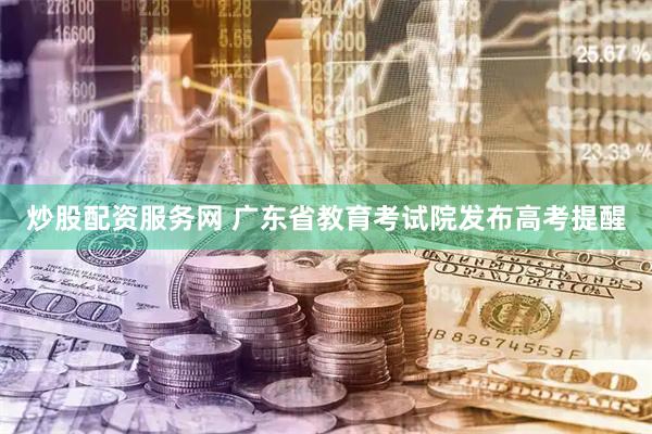 炒股配资服务网 广东省教育考试院发布高考提醒