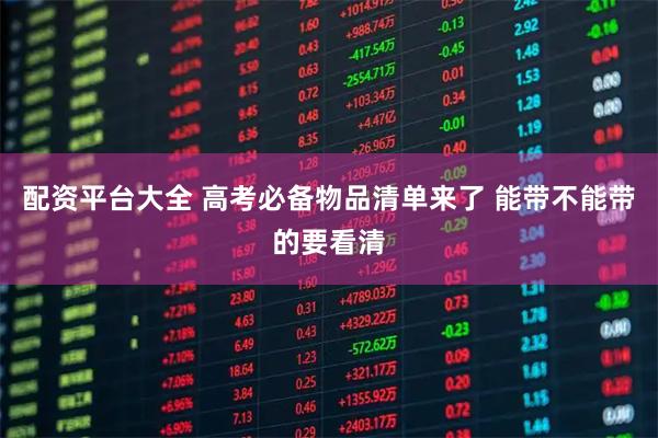 配资平台大全 高考必备物品清单来了 能带不能带的要看清