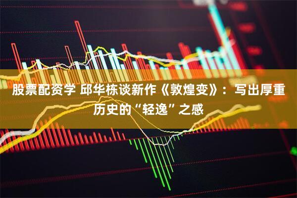 股票配资学 邱华栋谈新作《敦煌变》：写出厚重历史的“轻逸”之感