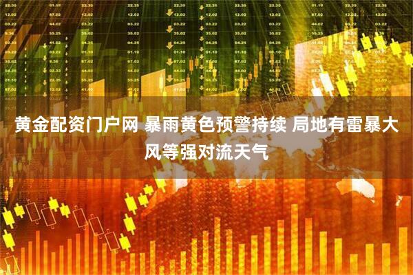 黄金配资门户网 暴雨黄色预警持续 局地有雷暴大风等强对流天气