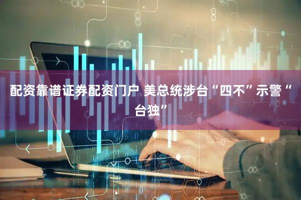 配资靠谱证券配资门户 美总统涉台“四不”示警“台独”