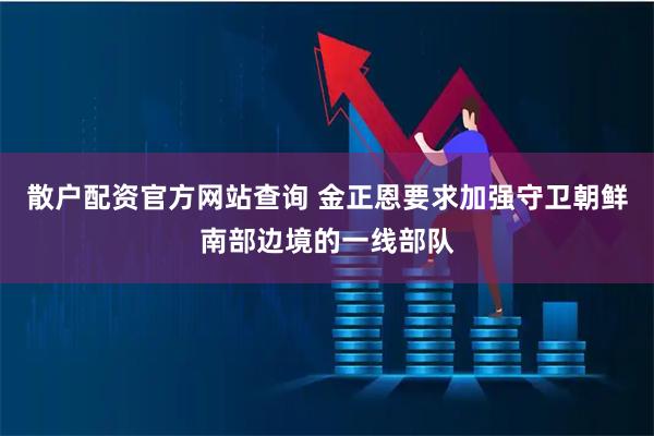 散户配资官方网站查询 金正恩要求加强守卫朝鲜南部边境的一线部队