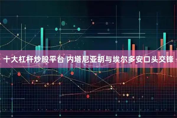 十大杠杆炒股平台 内塔尼亚胡与埃尔多安口头交锋