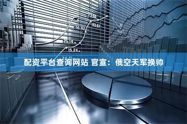 配资平台查询网站 官宣：俄空天军换帅
