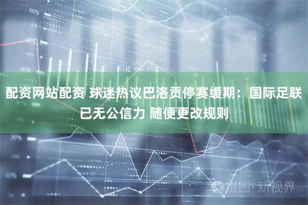 配资网站配资 球迷热议巴洛贡停赛缓期：国际足联已无公信力 随便更改规则