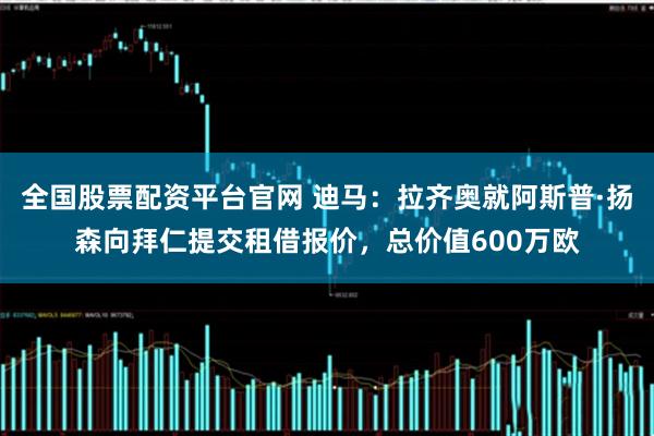 全国股票配资平台官网 迪马:拉齐奥就阿斯普·扬森向拜仁提交租借报价,总价值600万欧