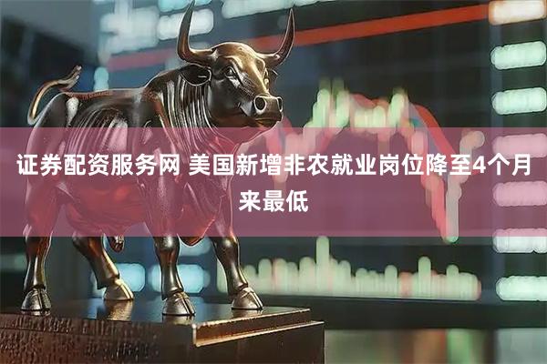 证券配资服务网 美国新增非农就业岗位降至4个月来最低