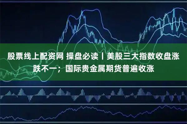 股票线上配资网 操盘必读丨美股三大指数收盘涨跌不一；国际贵金属期货普遍收涨